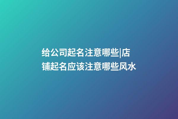 给公司起名注意哪些|店铺起名应该注意哪些风水-第1张-公司起名-玄机派